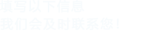 填寫(xiě)以下信息，我們會(huì)及時(shí)聯(lián)系您！